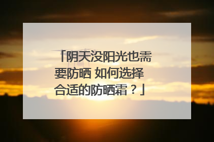 阴天没阳光也需要防晒 如何选择合适的防晒霜？